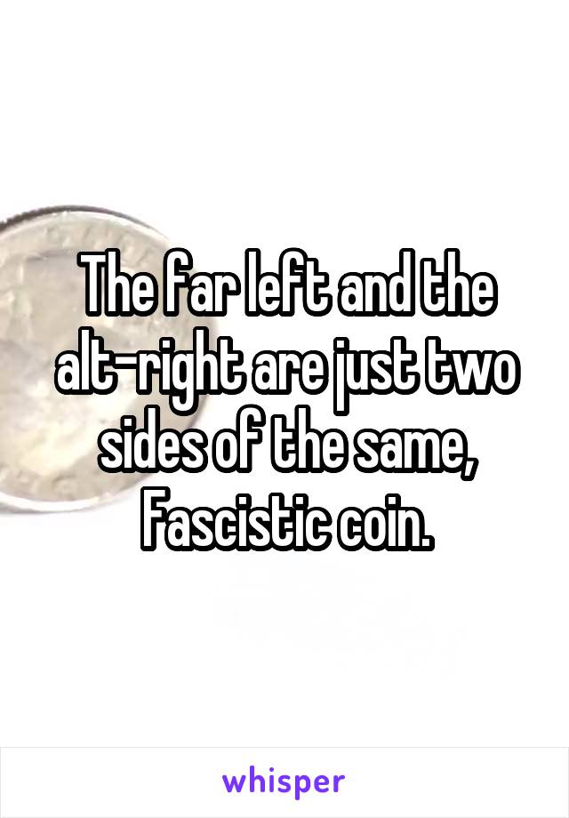 The far left and the alt-right are just two sides of the same, Fascistic coin.