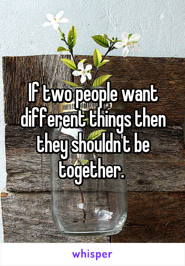 If two people want different things then they shouldn't be together. 