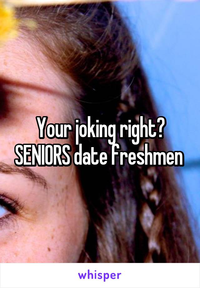 Your joking right? SENIORS date freshmen 