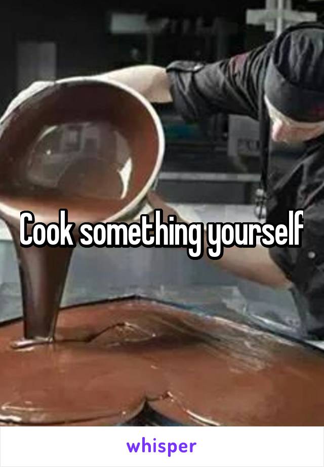 Cook something yourself