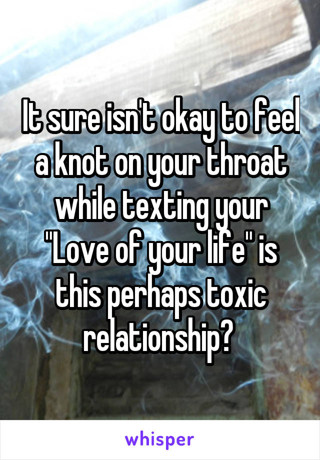 It sure isn't okay to feel a knot on your throat while texting your "Love of your life" is this perhaps toxic relationship? 