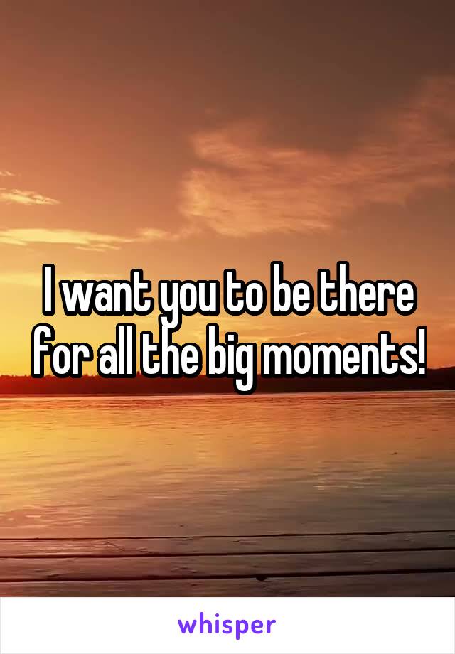 I want you to be there for all the big moments!