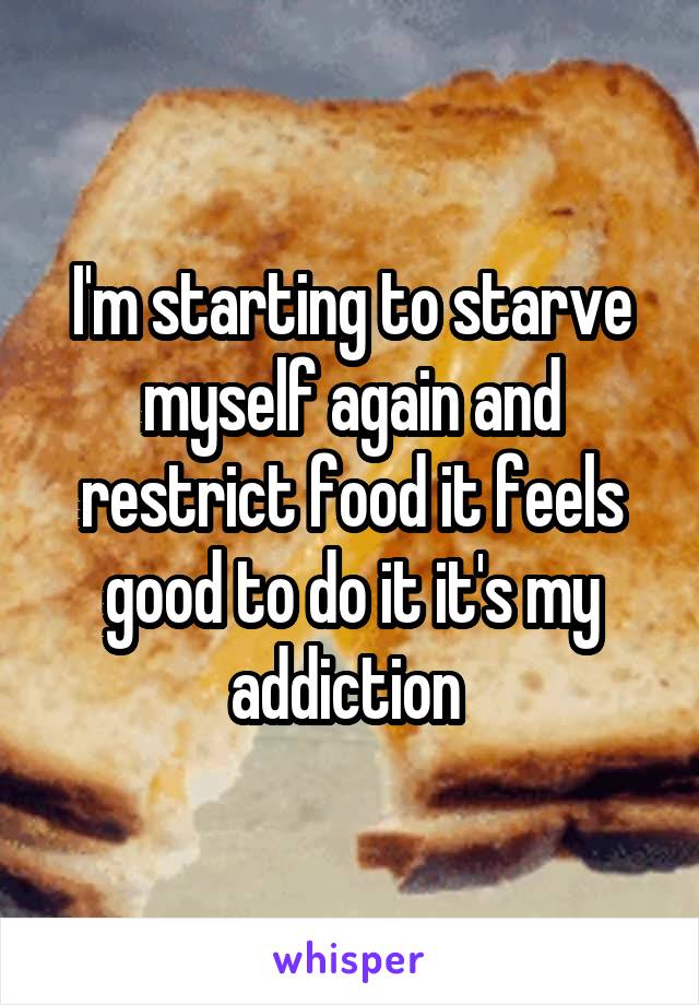 I'm starting to starve myself again and restrict food it feels good to do it it's my addiction 