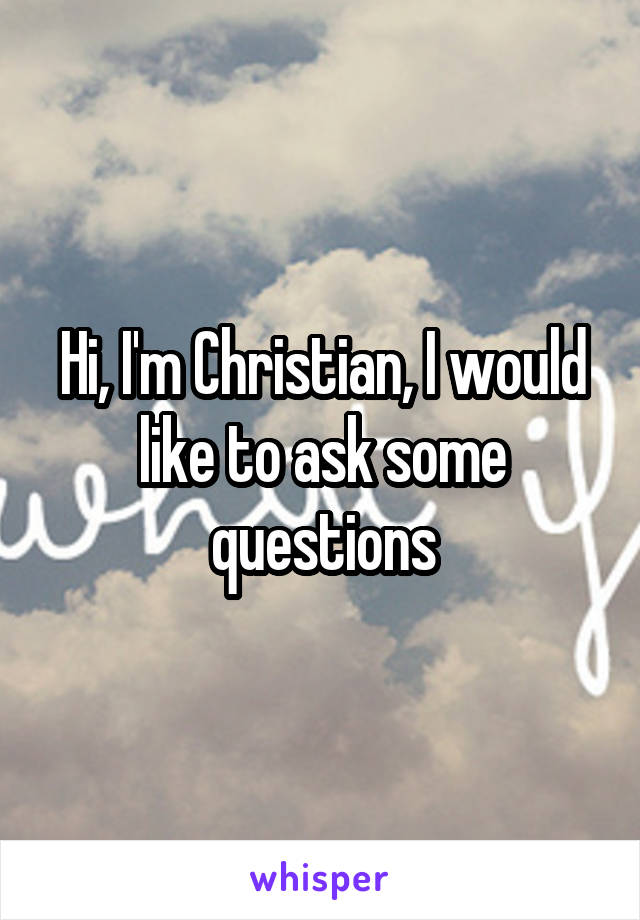 Hi, I'm Christian, I would like to ask some questions