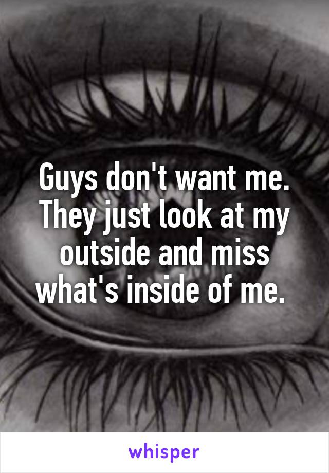 Guys don't want me. They just look at my outside and miss what's inside of me. 