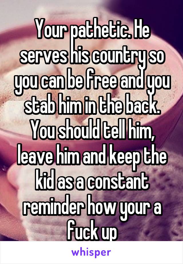 Your pathetic. He serves his country so you can be free and you stab him in the back. You should tell him, leave him and keep the kid as a constant reminder how your a fuck up