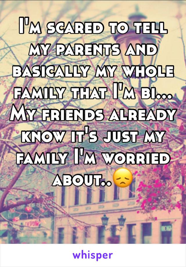 I'm scared to tell my parents and basically my whole family that I'm bi...
My friends already know it's just my family I'm worried about..😞