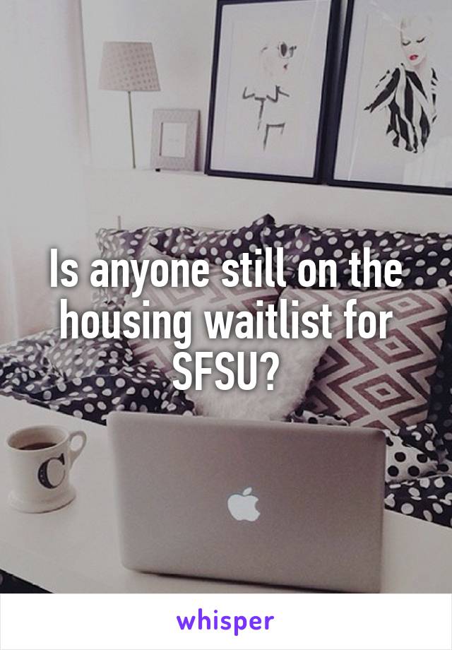 Is anyone still on the housing waitlist for SFSU?