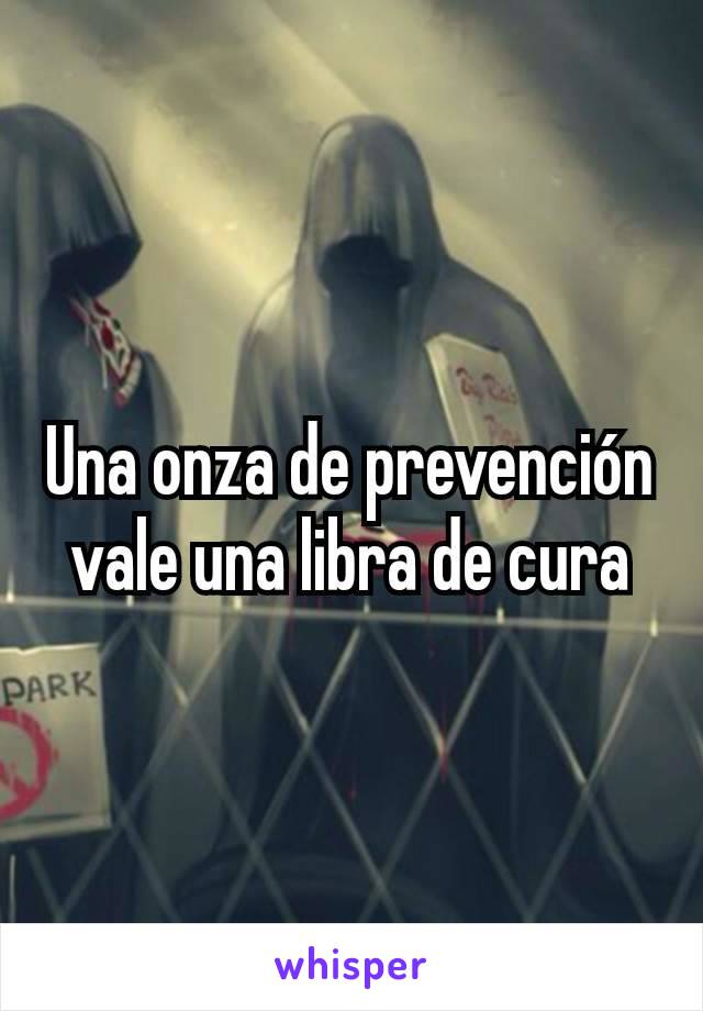 Una onza de prevención vale una libra de cura