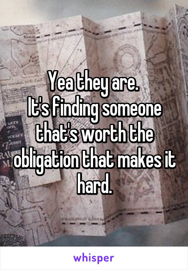 Yea they are. 
It's finding someone that's worth the obligation that makes it hard.