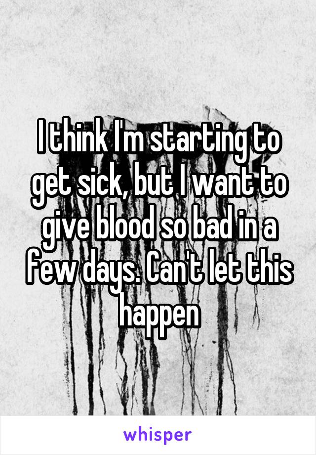 I think I'm starting to get sick, but I want to give blood so bad in a few days. Can't let this happen