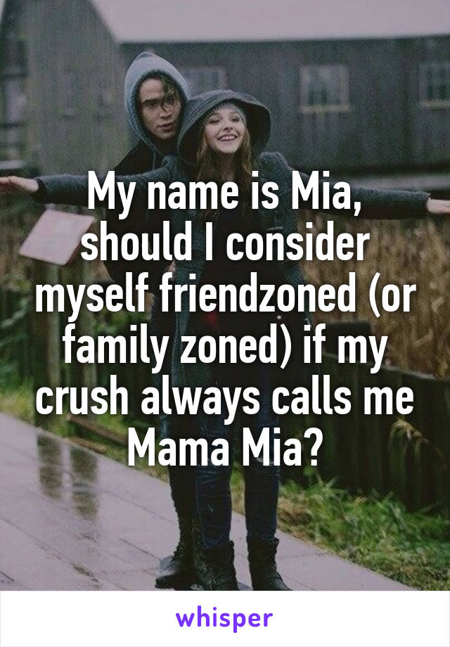 My name is Mia, should I consider myself friendzoned (or family zoned) if my crush always calls me Mama Mia?