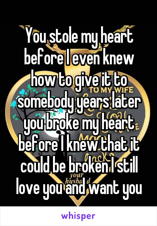 You stole my heart before I even knew how to give it to somebody years later you broke my heart before I knew that it could be broken I still love you and want you