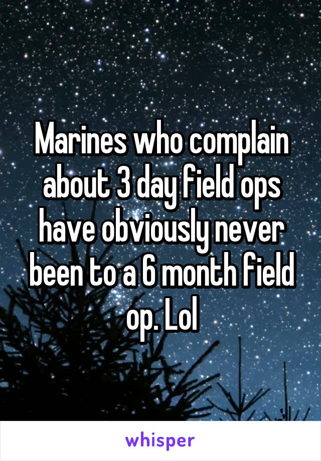 Marines who complain about 3 day field ops have obviously never been to a 6 month field op. Lol