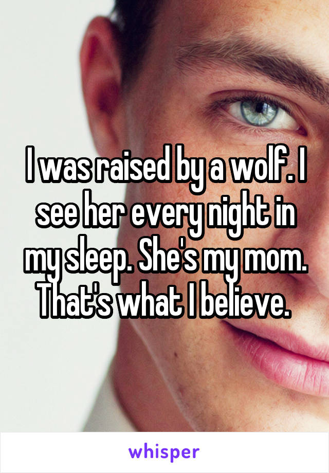 I was raised by a wolf. I see her every night in my sleep. She's my mom. That's what I believe. 