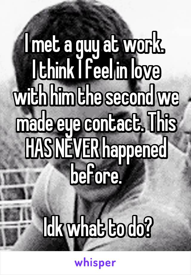 I met a guy at work. 
I think I feel in love with him the second we made eye contact. This HAS NEVER happened before.

 Idk what to do?