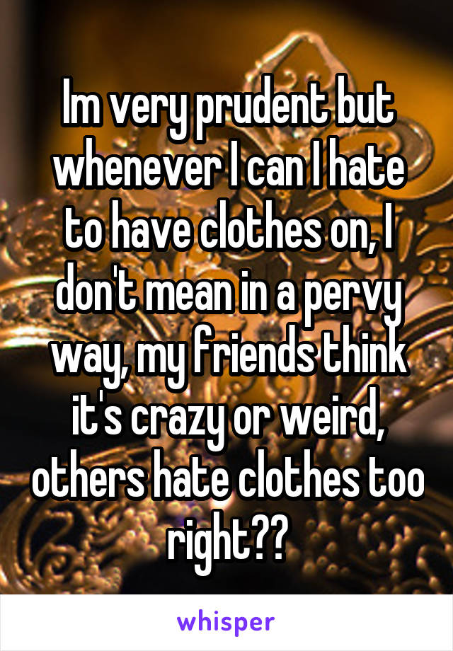 Im very prudent but whenever I can I hate to have clothes on, I don't mean in a pervy way, my friends think it's crazy or weird, others hate clothes too right??