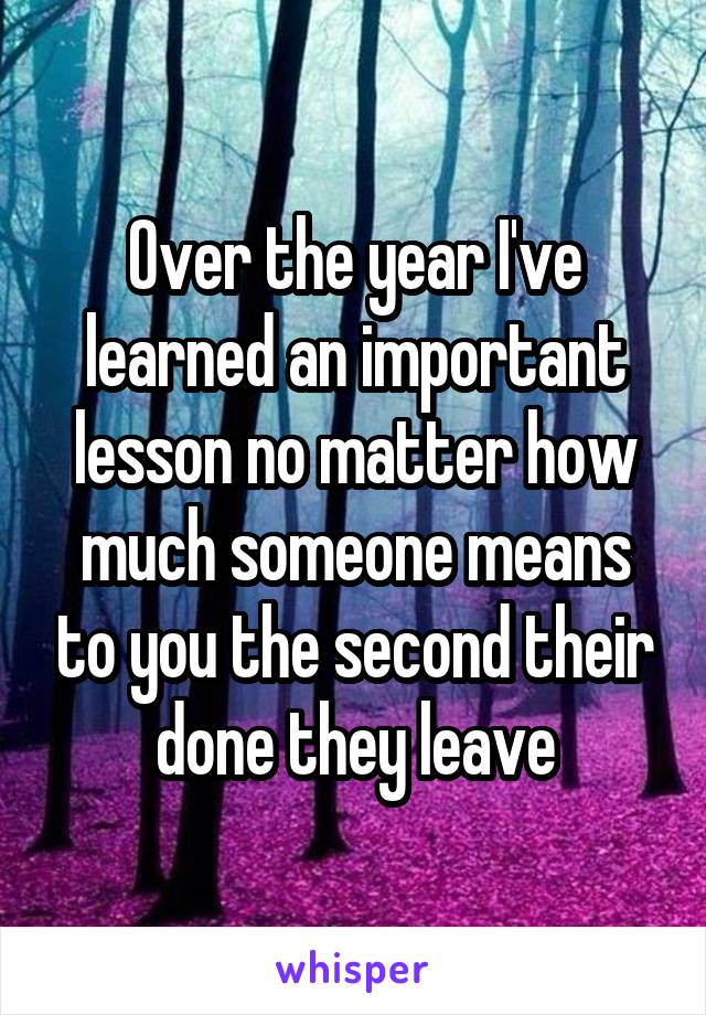 Over the year I've learned an important lesson no matter how much someone means to you the second their done they leave