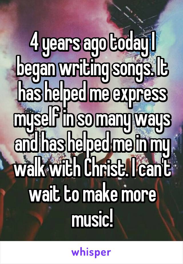 4 years ago today I began writing songs. It has helped me express myself in so many ways and has helped me in my walk with Christ. I can't wait to make more music!