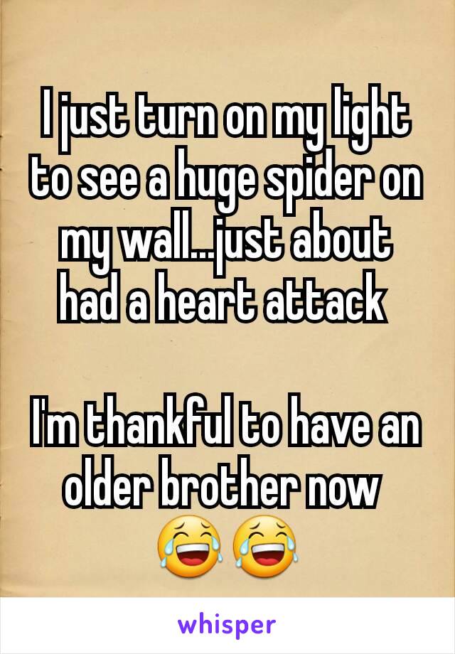 I just turn on my light to see a huge spider on my wall...just about had a heart attack 

I'm thankful to have an older brother now 
😂😂