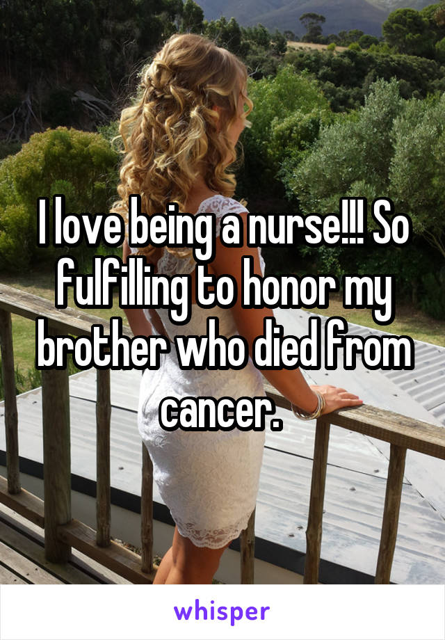 I love being a nurse!!! So fulfilling to honor my brother who died from cancer. 