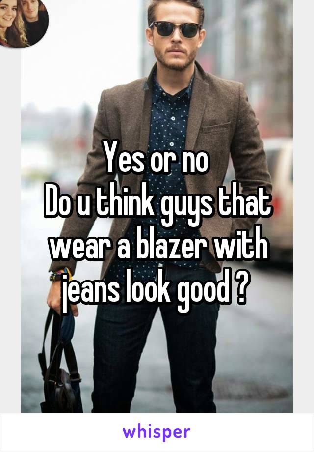 Yes or no 
Do u think guys that wear a blazer with jeans look good ? 