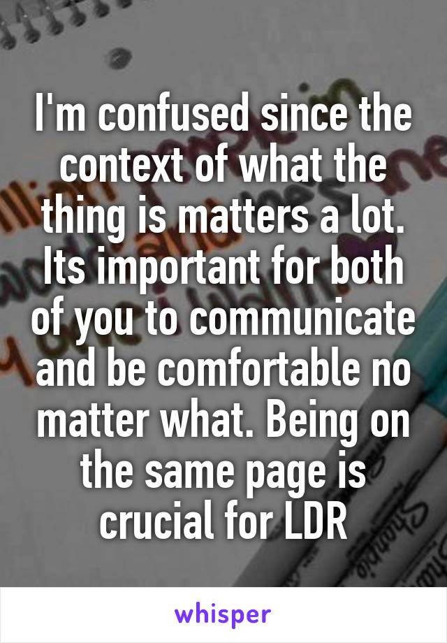 I'm confused since the context of what the thing is matters a lot. Its important for both of you to communicate and be comfortable no matter what. Being on the same page is crucial for LDR