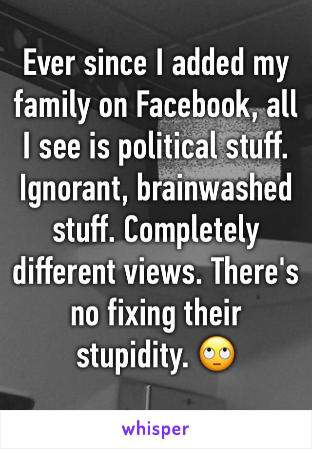 Ever since I added my family on Facebook, all I see is political stuff. Ignorant, brainwashed stuff. Completely different views. There's no fixing their stupidity. 🙄