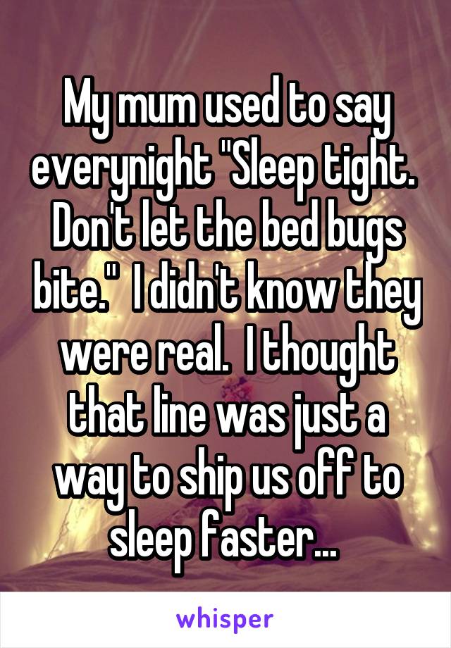 My mum used to say everynight "Sleep tight.  Don't let the bed bugs bite."  I didn't know they were real.  I thought that line was just a way to ship us off to sleep faster... 