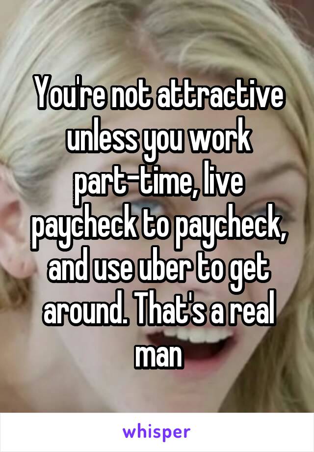 You're not attractive unless you work part-time, live paycheck to paycheck, and use uber to get around. That's a real man