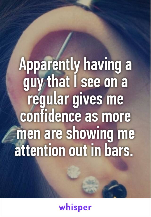 Apparently having a guy that I see on a regular gives me confidence as more men are showing me attention out in bars. 