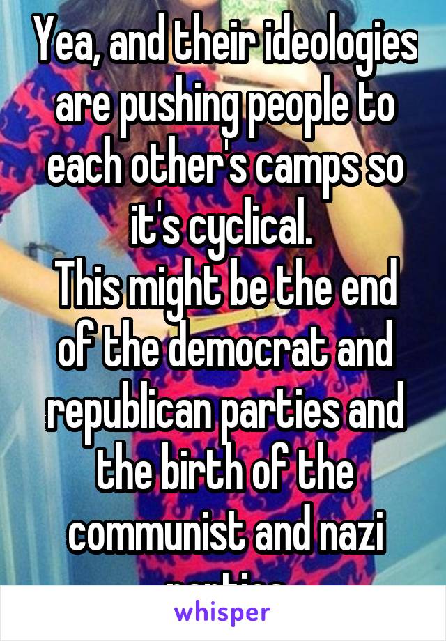 Yea, and their ideologies are pushing people to each other's camps so it's cyclical. 
This might be the end of the democrat and republican parties and the birth of the communist and nazi parties