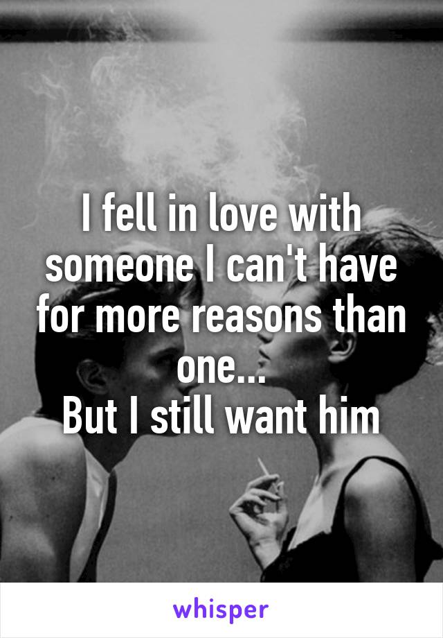 I fell in love with someone I can't have for more reasons than one...
But I still want him