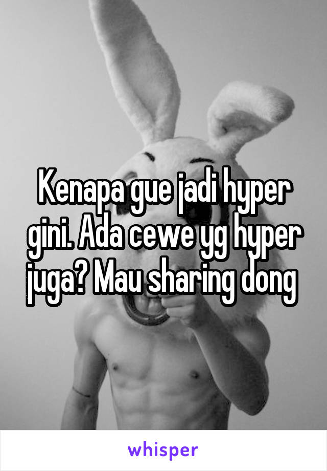 Kenapa gue jadi hyper gini. Ada cewe yg hyper juga? Mau sharing dong 