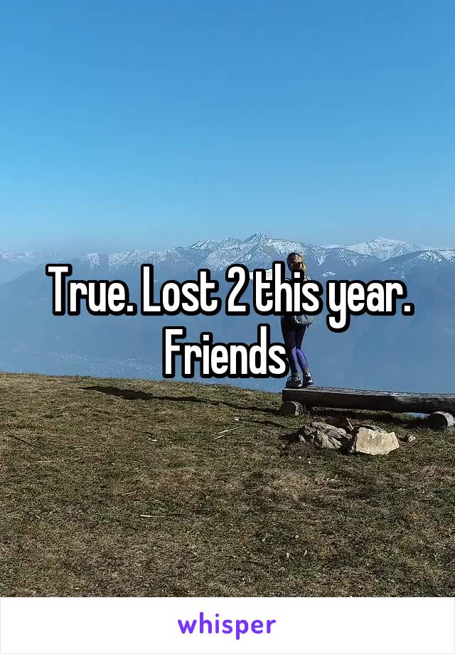 True. Lost 2 this year. Friends 