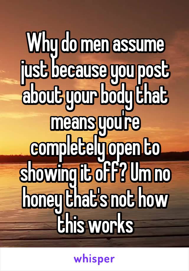 Why do men assume just because you post about your body that means you're completely open to showing it off? Um no honey that's not how this works