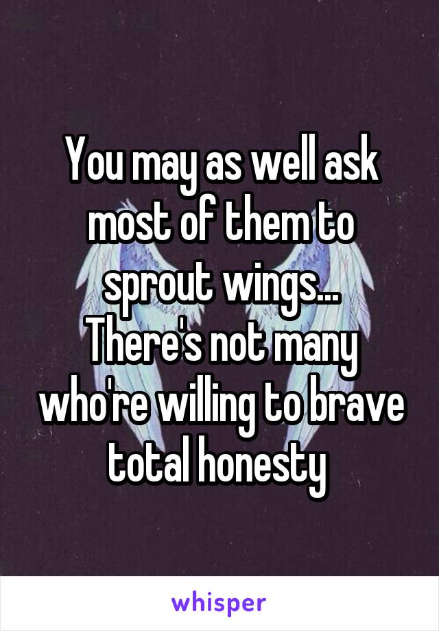 You may as well ask most of them to sprout wings...
There's not many who're willing to brave total honesty 