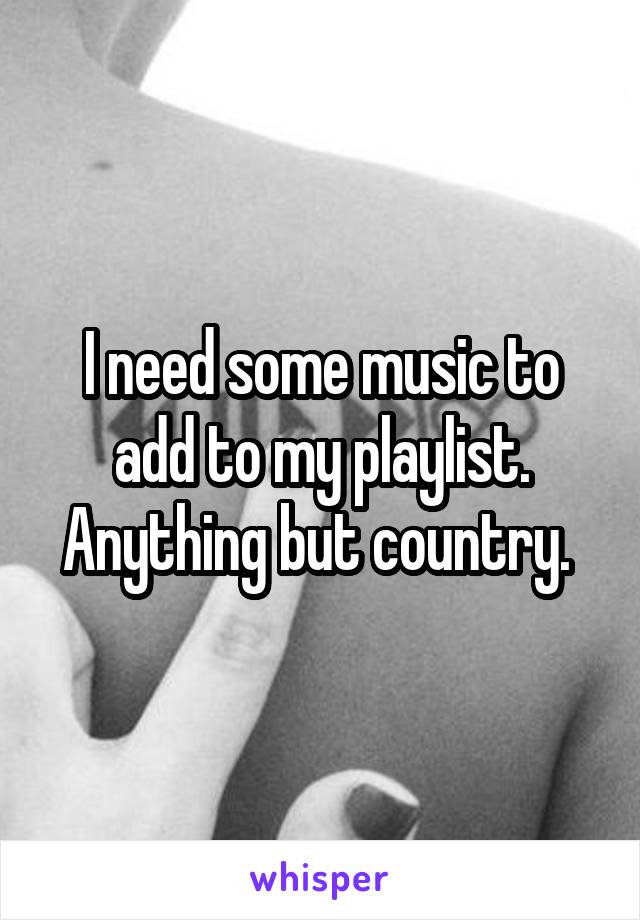 I need some music to add to my playlist. Anything but country. 