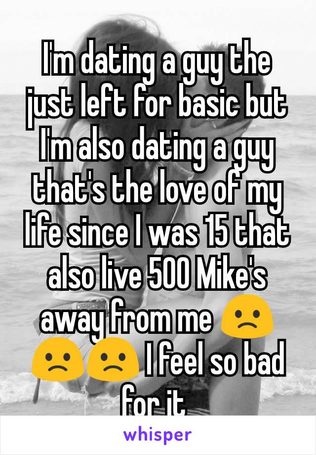 I'm dating a guy the just left for basic but I'm also dating a guy that's the love of my life since I was 15 that also live 500 Mike's away from me 🙁🙁🙁 I feel so bad for it 