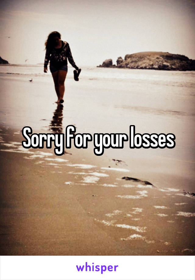 Sorry for your losses