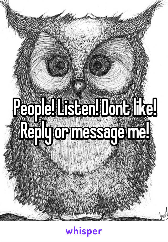 People! Listen! Dont like! Reply or message me!