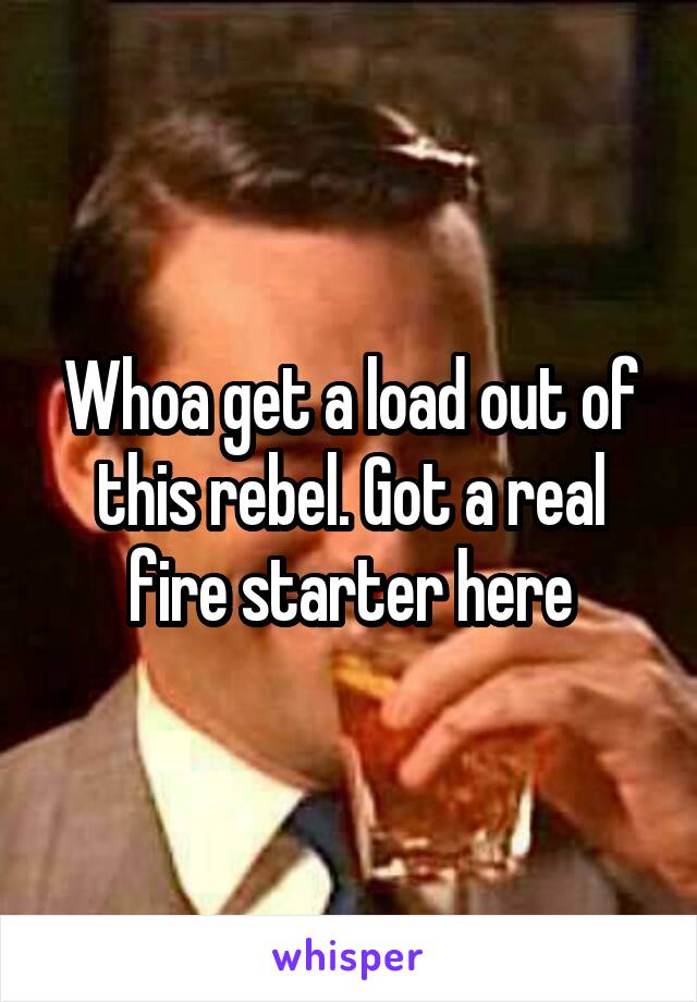 Whoa get a load out of this rebel. Got a real fire starter here