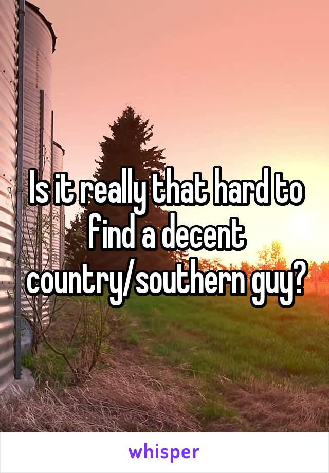 Is it really that hard to find a decent country/southern guy?