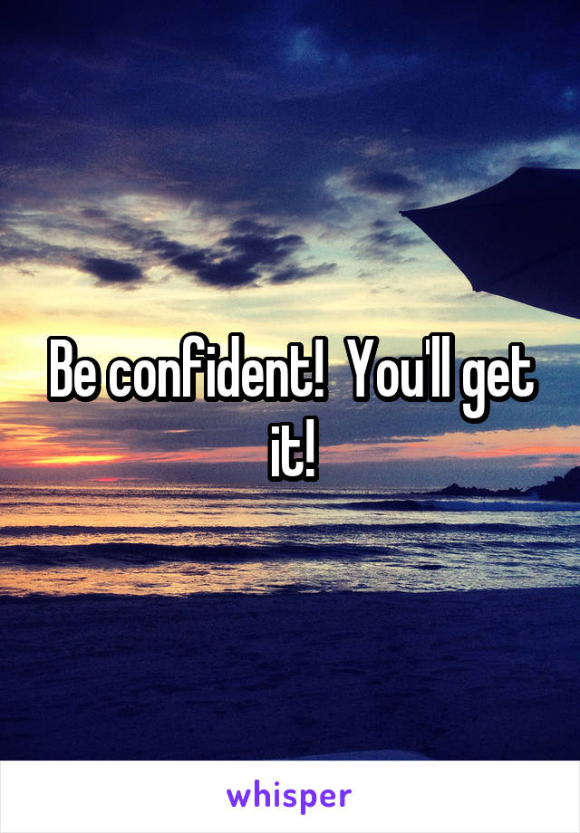 Be confident!  You'll get it!