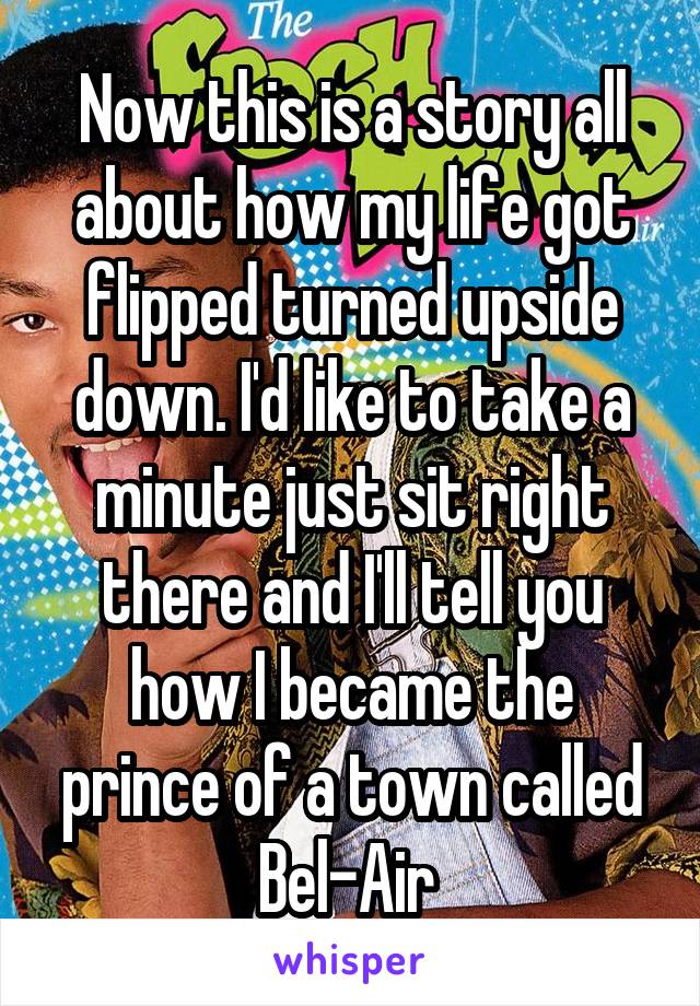 Now this is a story all about how my life got flipped turned upside down. I'd like to take a minute just sit right there and I'll tell you how I became the prince of a town called Bel-Air 