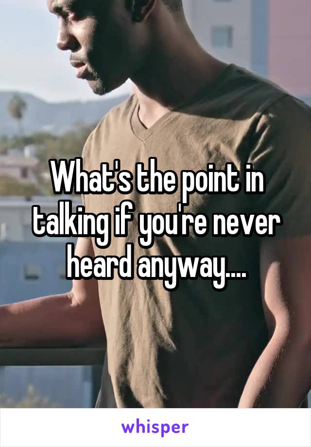 What's the point in talking if you're never heard anyway....