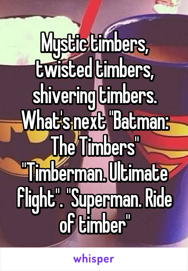 Mystic timbers, twisted timbers, shivering timbers. What's next "Batman: The Timbers" "Timberman. Ultimate flight". "Superman. Ride of timber"