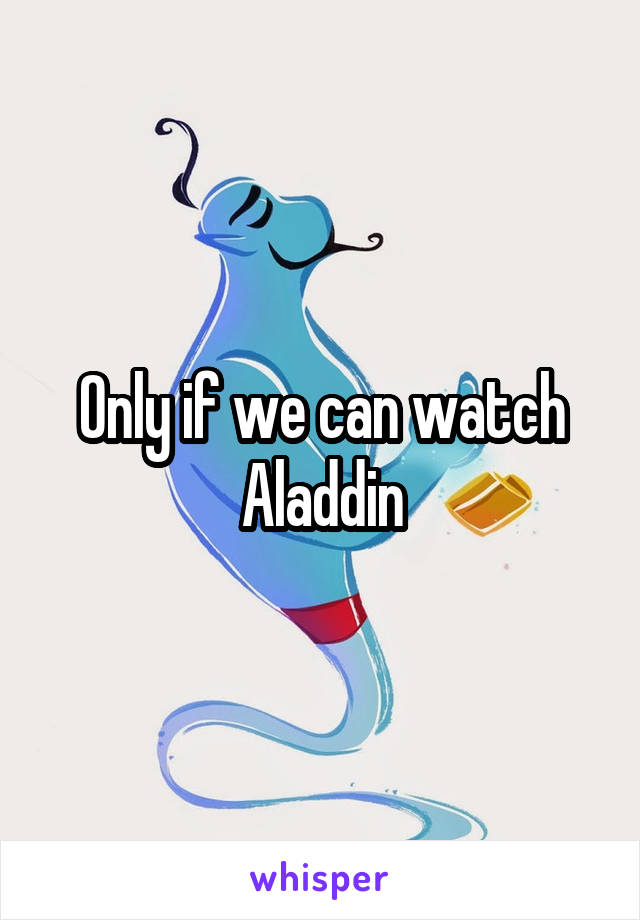 Only if we can watch Aladdin