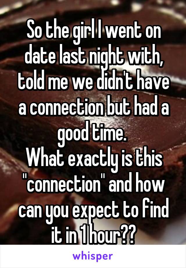 So the girl I went on date last night with, told me we didn't have a connection but had a good time. 
What exactly is this "connection" and how can you expect to find it in 1 hour??