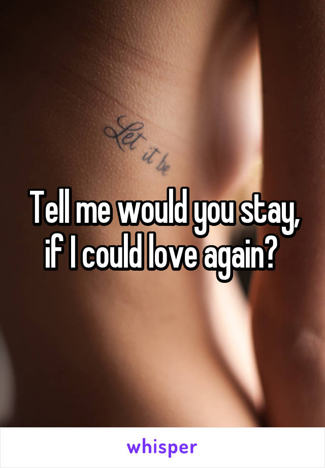 Tell me would you stay, if I could love again? 